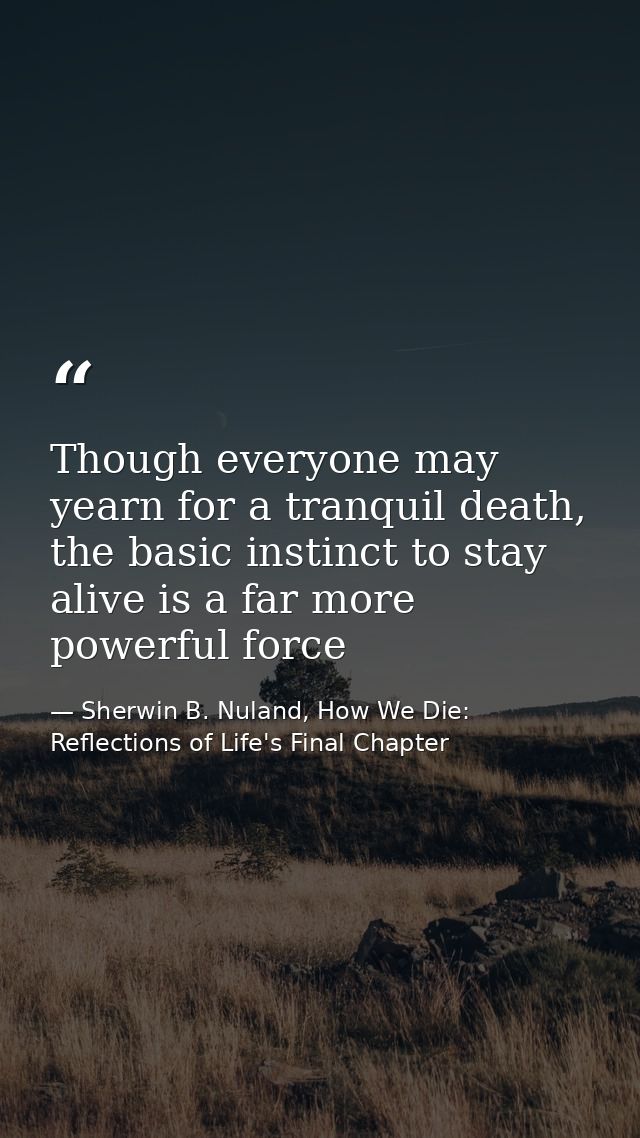 Though everyone may yearn for a tranquil death, the basic instinct to stay alive is a far more powerful force — Sherwin B. Nuland, How We Die: Reflections of Life's Final Chapter