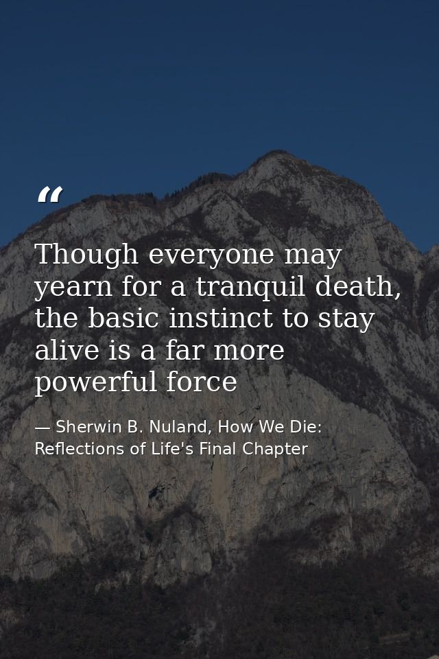 Though everyone may yearn for a tranquil death, the basic instinct to stay alive is a far more powerful force — Sherwin B. Nuland, How We Die: Reflections of Life's Final Chapter