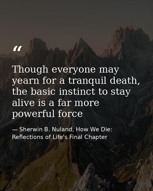 Though everyone may yearn for a tranquil death, the basic instinct to stay alive is a far more powerful force — Sherwin B. Nuland, How We Die: Reflections of Life's Final Chapter