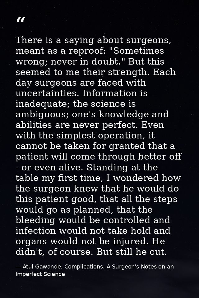 There is a saying about surgeons, meant as a reproof: "Sometimes wrong; never in doubt." But this seemed to me their str — Atul Gawande, Complications: A Surgeon's Notes on an Imperfect Science