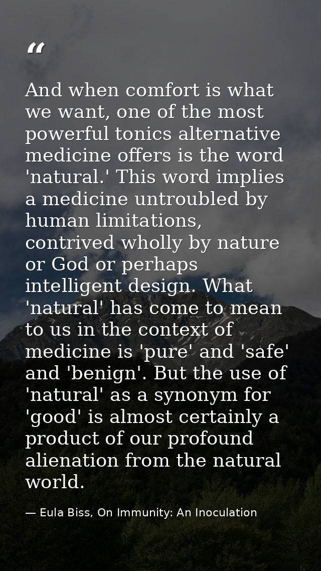 And when comfort is what we want, one of the most powerful tonics alternative medicine offers is the word 'natural.' Thi — Eula Biss, On Immunity: An Inoculation