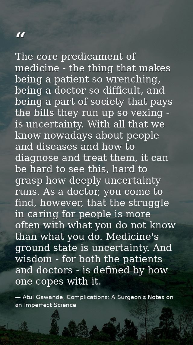 The core predicament of medicine - the thing that makes being a patient so wrenching, being a doctor so difficult, and b — Atul Gawande, Complications: A Surgeon's Notes on an Imperfect Science
