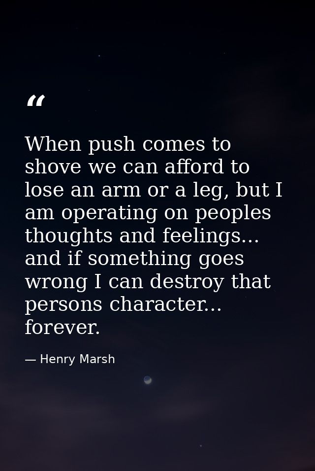 When push comes to shove we can afford to lose an arm or a leg, but I am operating on peoples thoughts and feelings... a — Henry Marsh