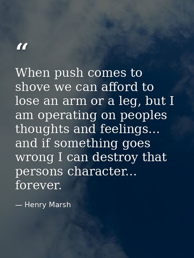 When push comes to shove we can afford to lose an arm or a leg, but I am operating on peoples thoughts and feelings... a — Henry Marsh