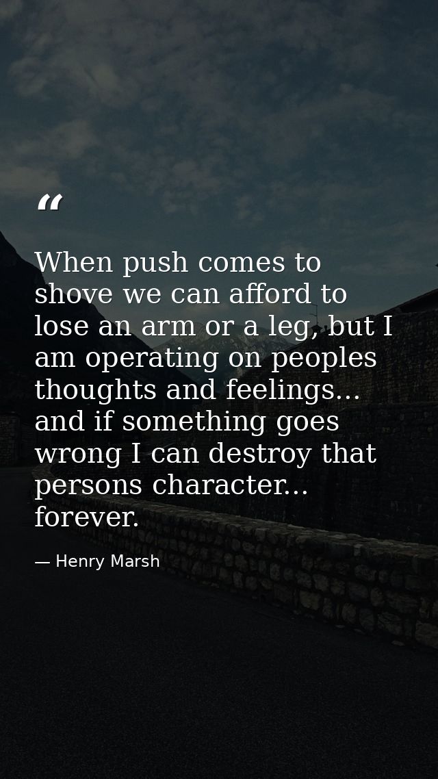 When push comes to shove we can afford to lose an arm or a leg, but I am operating on peoples thoughts and feelings... a — Henry Marsh