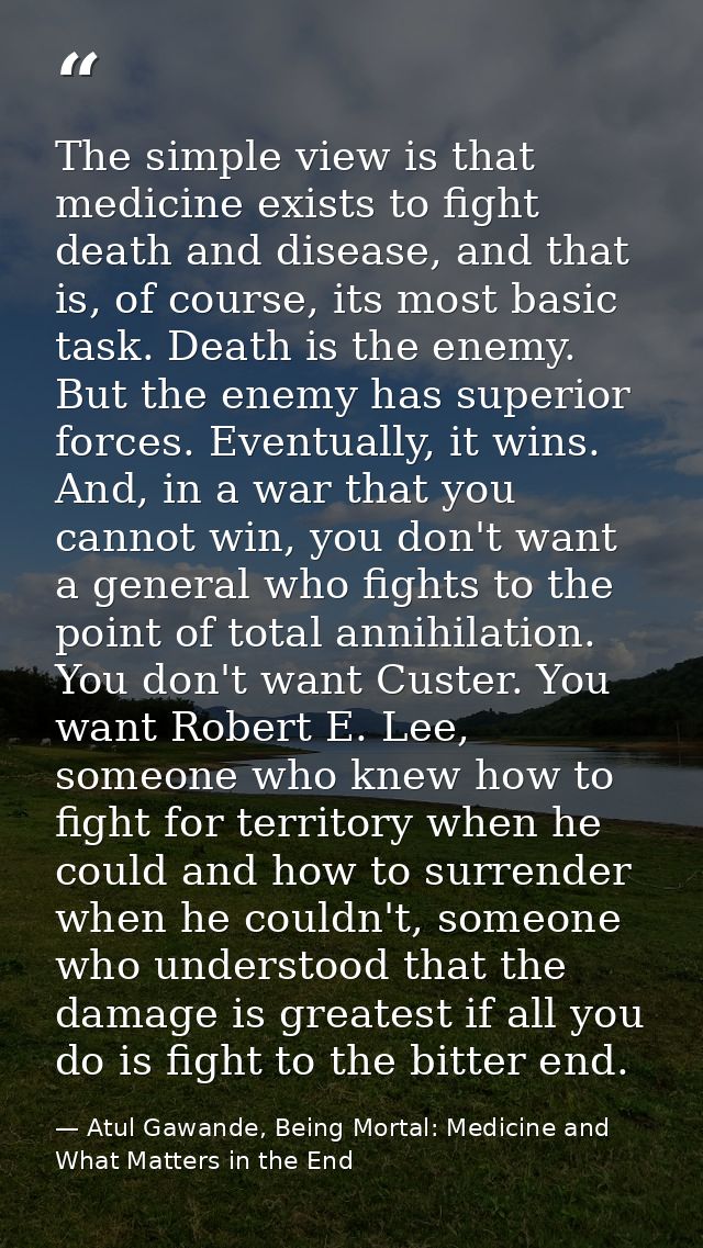 The simple view is that medicine exists to fight death and disease, and that is, of course, its most basic task. Death i — Atul Gawande, Being Mortal: Medicine and What Matters in the End