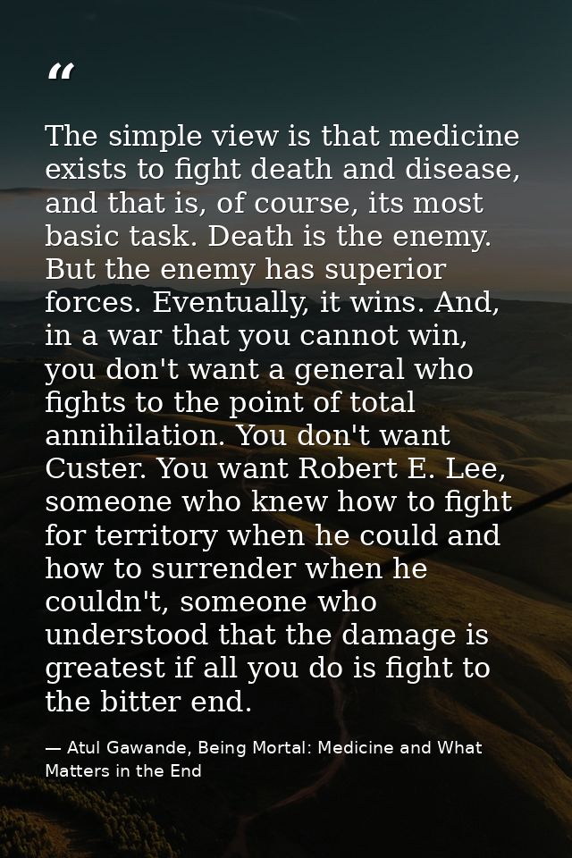 The simple view is that medicine exists to fight death and disease, and that is, of course, its most basic task. Death i — Atul Gawande, Being Mortal: Medicine and What Matters in the End