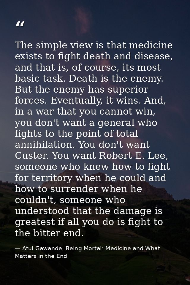 The simple view is that medicine exists to fight death and disease, and that is, of course, its most basic task. Death i — Atul Gawande, Being Mortal: Medicine and What Matters in the End