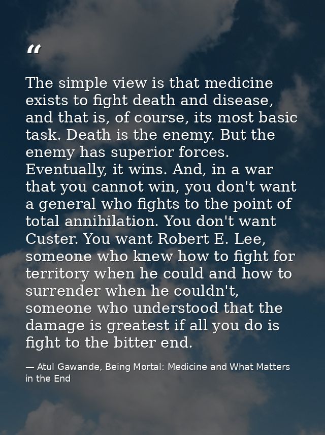The simple view is that medicine exists to fight death and disease, and that is, of course, its most basic task. Death i — Atul Gawande, Being Mortal: Medicine and What Matters in the End