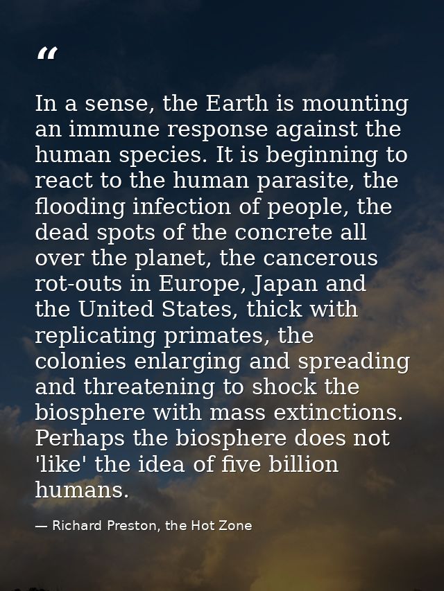 In a sense, the Earth is mounting an immune response against the human species. It is beginning to react to the human pa — Richard Preston, the Hot Zone