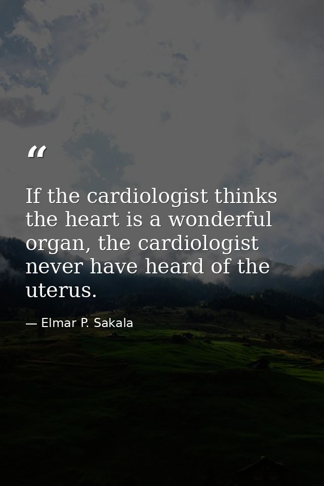 If the cardiologist thinks the heart is a wonderful organ, the cardiologist never have heard of the uterus. — Elmar P. Sakala