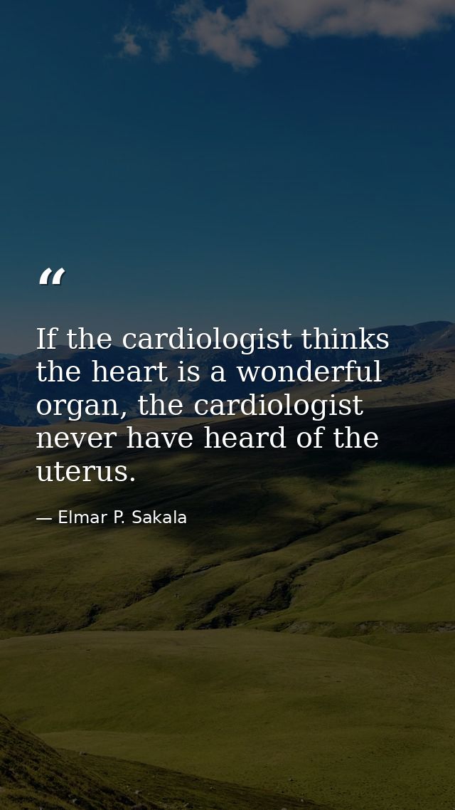 If the cardiologist thinks the heart is a wonderful organ, the cardiologist never have heard of the uterus. — Elmar P. Sakala