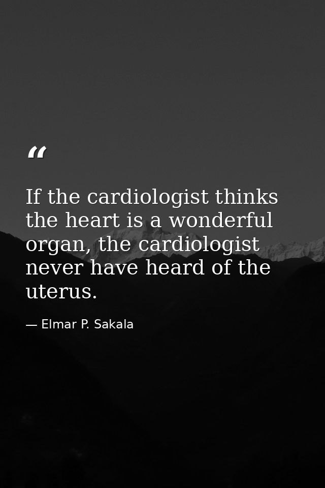 If the cardiologist thinks the heart is a wonderful organ, the cardiologist never have heard of the uterus. — Elmar P. Sakala