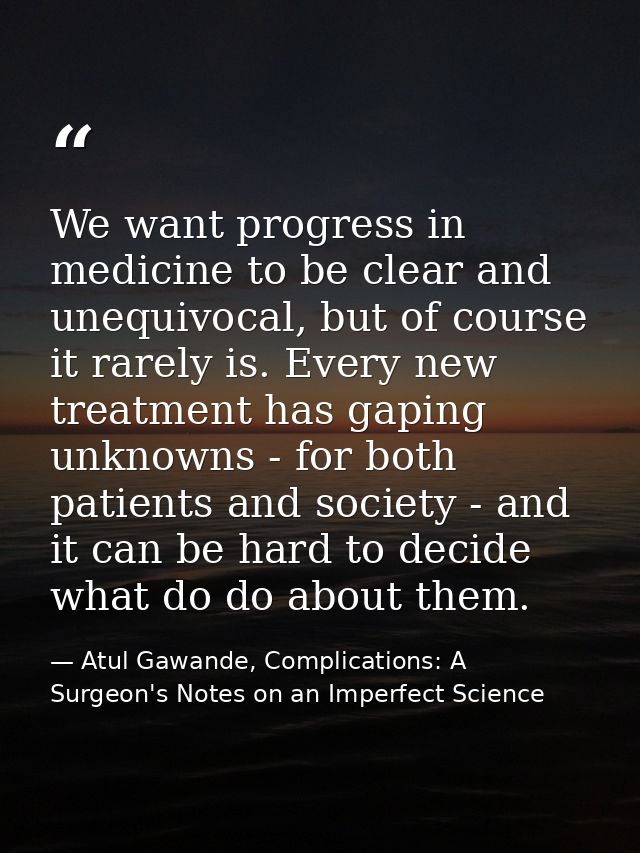 We want progress in medicine to be clear and unequivocal, but of course it rarely is. Every new treatment has gaping unk — Atul Gawande, Complications: A Surgeon's Notes on an Imperfect Science