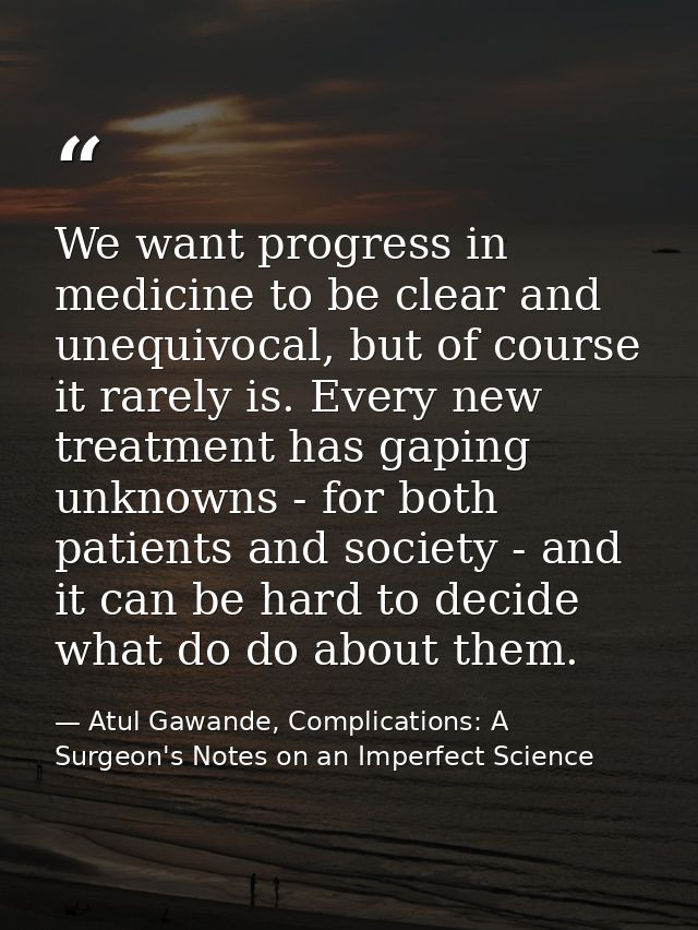 We want progress in medicine to be clear and unequivocal, but of course it rarely is. Every new treatment has gaping unk — Atul Gawande, Complications: A Surgeon's Notes on an Imperfect Science