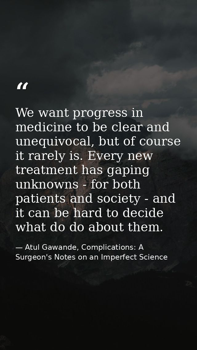 We want progress in medicine to be clear and unequivocal, but of course it rarely is. Every new treatment has gaping unk — Atul Gawande, Complications: A Surgeon's Notes on an Imperfect Science