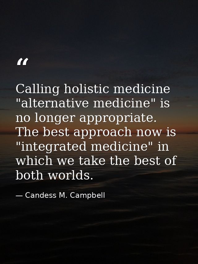 Calling holistic medicine "alternative medicine" is no longer appropriate. The best approach now is "integrated medicine — Candess M. Campbell