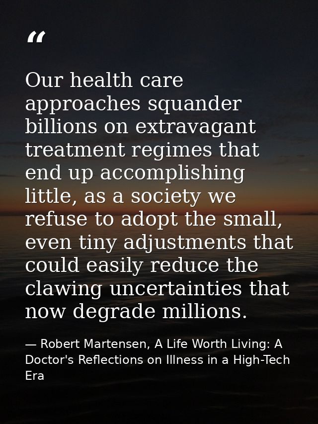 Our health care approaches squander billions on extravagant treatment regimes that end up accomplishing little, as a soc — Robert Martensen, A Life Worth Living: A Doctor's Reflections on Illness in a High-Tech Era