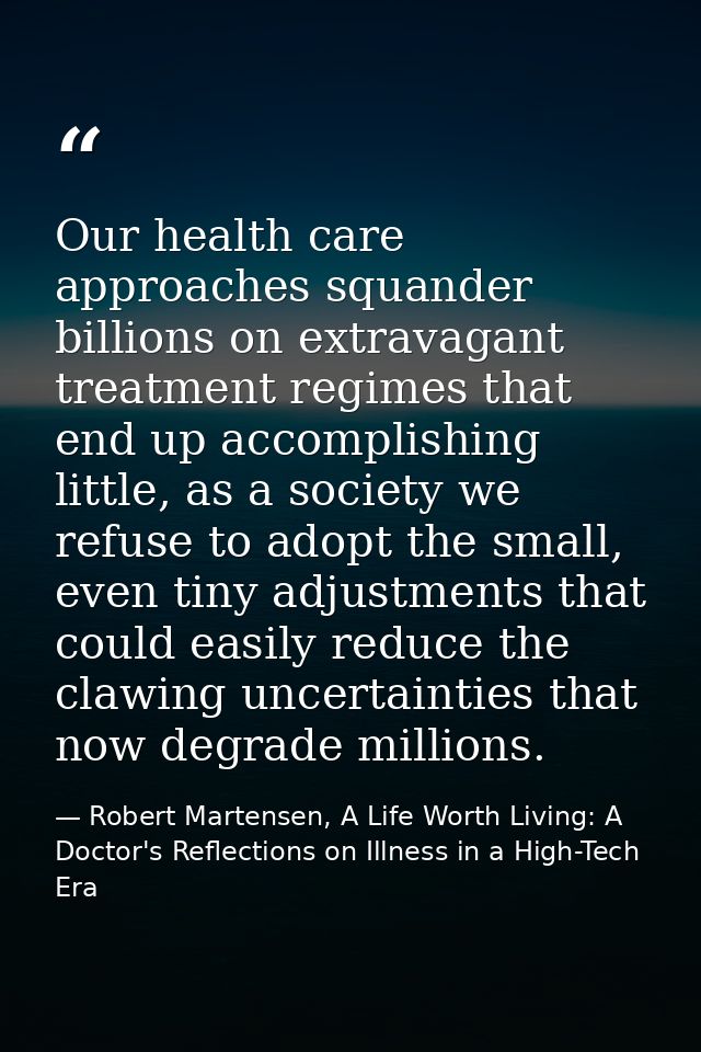 Our health care approaches squander billions on extravagant treatment regimes that end up accomplishing little, as a soc — Robert Martensen, A Life Worth Living: A Doctor's Reflections on Illness in a High-Tech Era