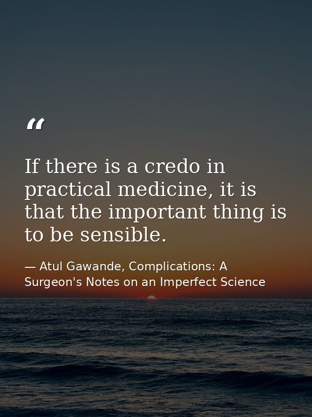 If there is a credo in practical medicine, it is that the important thing is to be sensible. — Atul Gawande, Complications: A Surgeon's Notes on an Imperfect Science