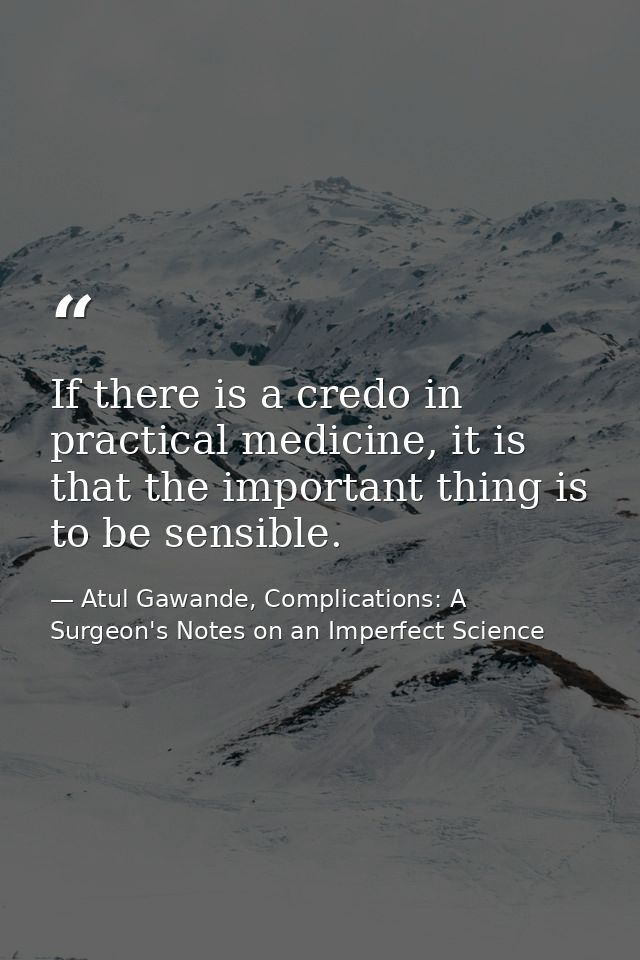 If there is a credo in practical medicine, it is that the important thing is to be sensible. — Atul Gawande, Complications: A Surgeon's Notes on an Imperfect Science