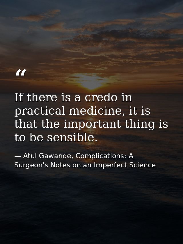 If there is a credo in practical medicine, it is that the important thing is to be sensible. — Atul Gawande, Complications: A Surgeon's Notes on an Imperfect Science