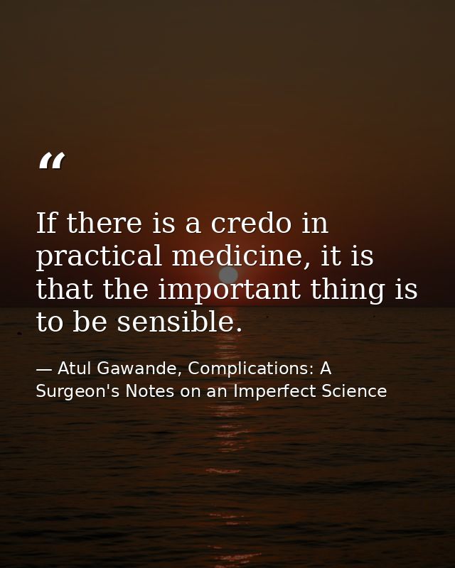 If there is a credo in practical medicine, it is that the important thing is to be sensible. — Atul Gawande, Complications: A Surgeon's Notes on an Imperfect Science