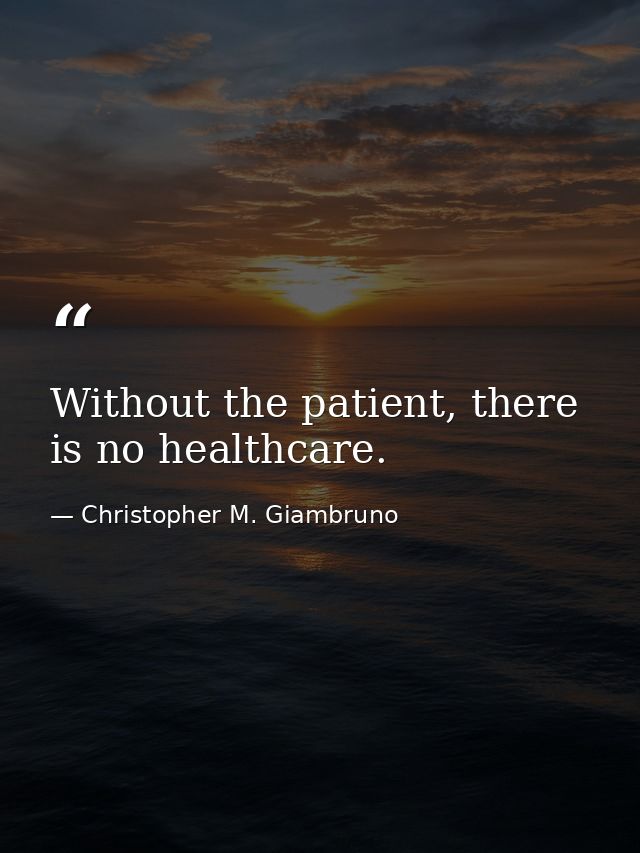 Without the patient, there is no healthcare. — Christopher M. Giambruno