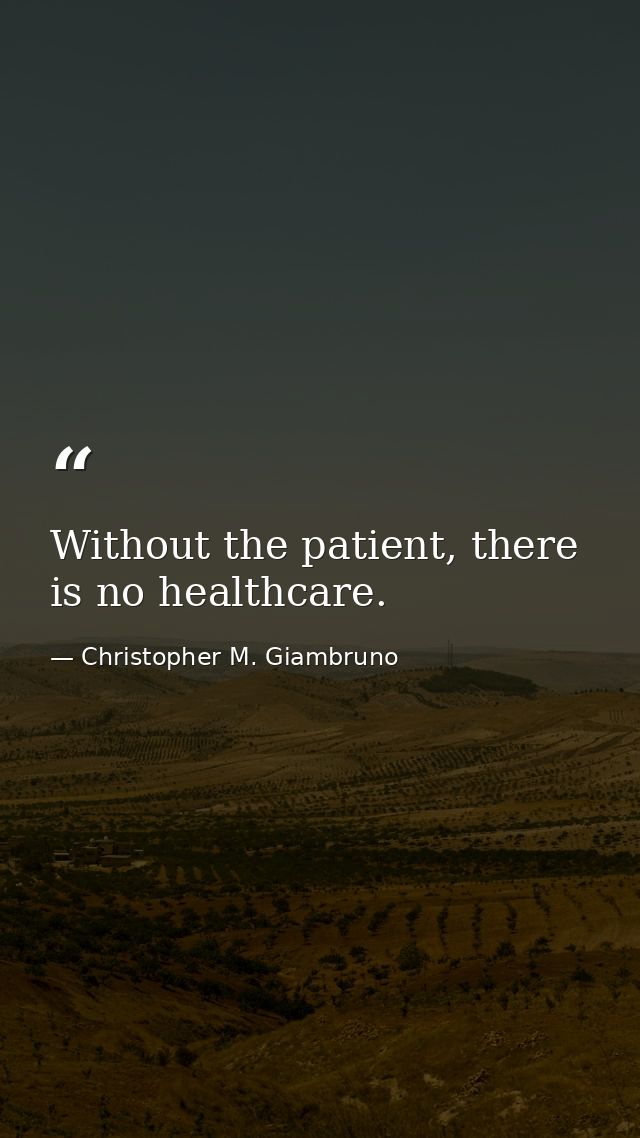 Without the patient, there is no healthcare. — Christopher M. Giambruno
