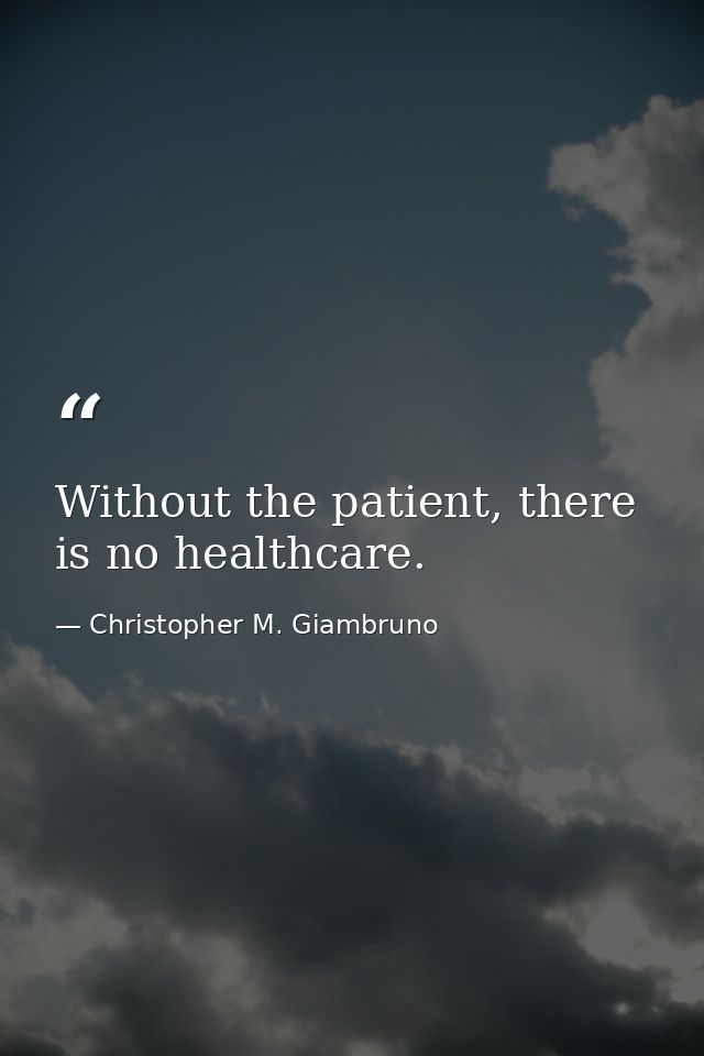 Without the patient, there is no healthcare. — Christopher M. Giambruno
