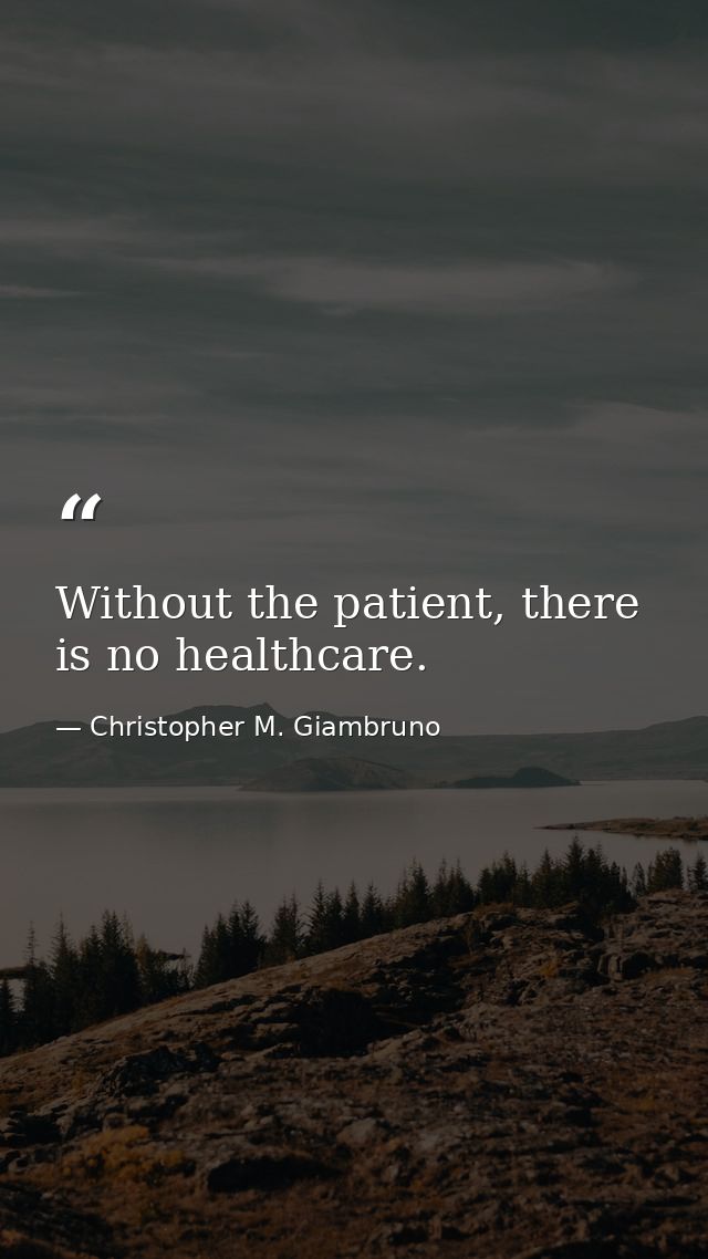 Without the patient, there is no healthcare. — Christopher M. Giambruno