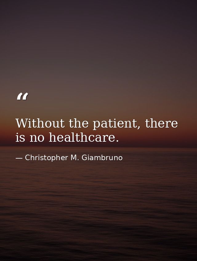 Without the patient, there is no healthcare. — Christopher M. Giambruno