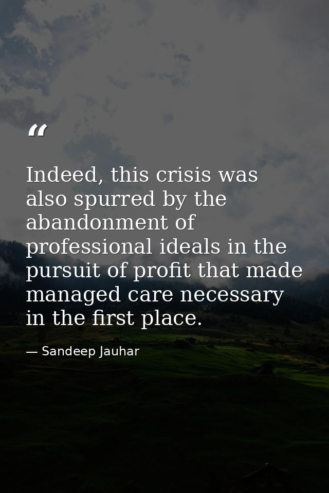 Indeed, this crisis was also spurred by the abandonment of professional ideals in the pursuit of profit that made manage — Sandeep Jauhar