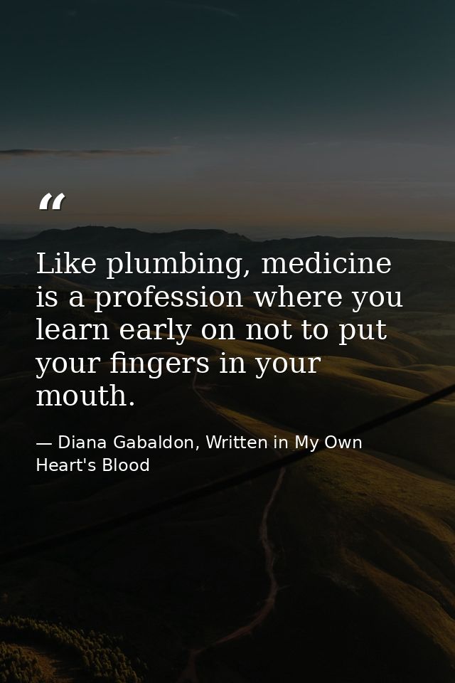 Like plumbing, medicine is a profession where you learn early on not to put your fingers in your mouth. — Diana Gabaldon, Written in My Own Heart's Blood