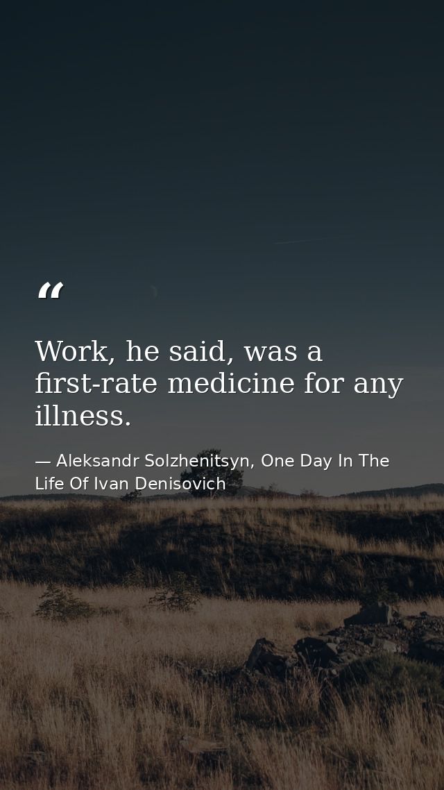 Work, he said, was a first-rate medicine for any illness. — Aleksandr Solzhenitsyn, One Day In The Life Of Ivan Denisovich