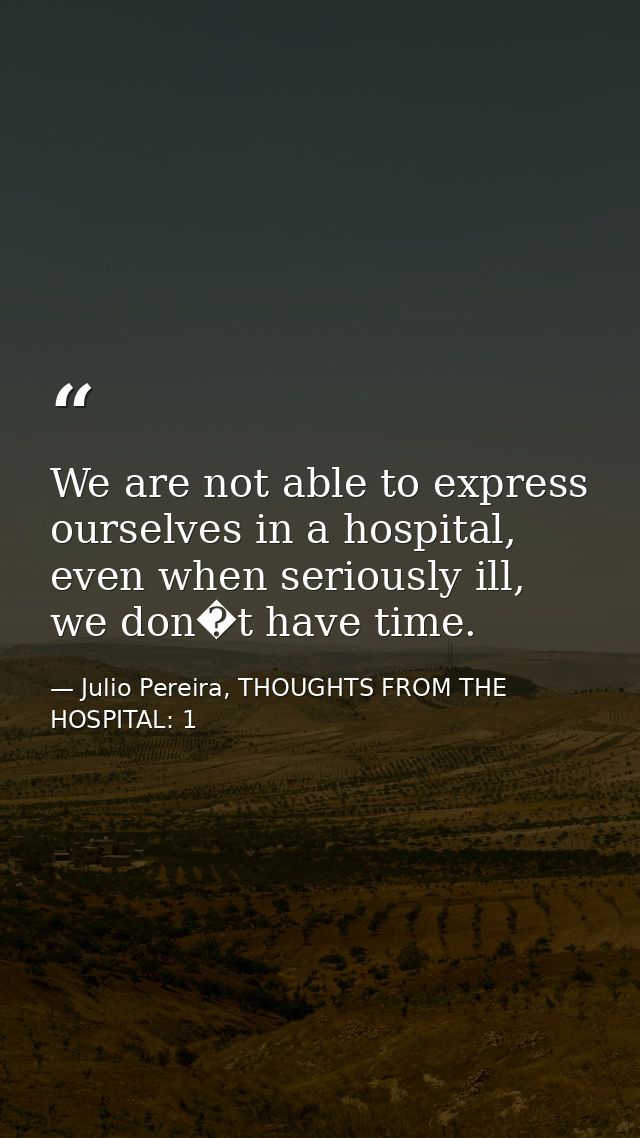 We are not able to express ourselves in a hospital, even when seriously ill, we don�t have time. — Julio Pereira, THOUGHTS FROM THE HOSPITAL: 1