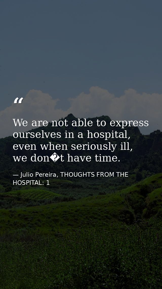 We are not able to express ourselves in a hospital, even when seriously ill, we don�t have time. — Julio Pereira, THOUGHTS FROM THE HOSPITAL: 1