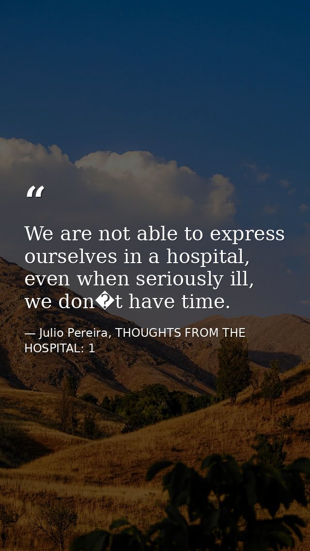 We are not able to express ourselves in a hospital, even when seriously ill, we don�t have time. — Julio Pereira, THOUGHTS FROM THE HOSPITAL: 1