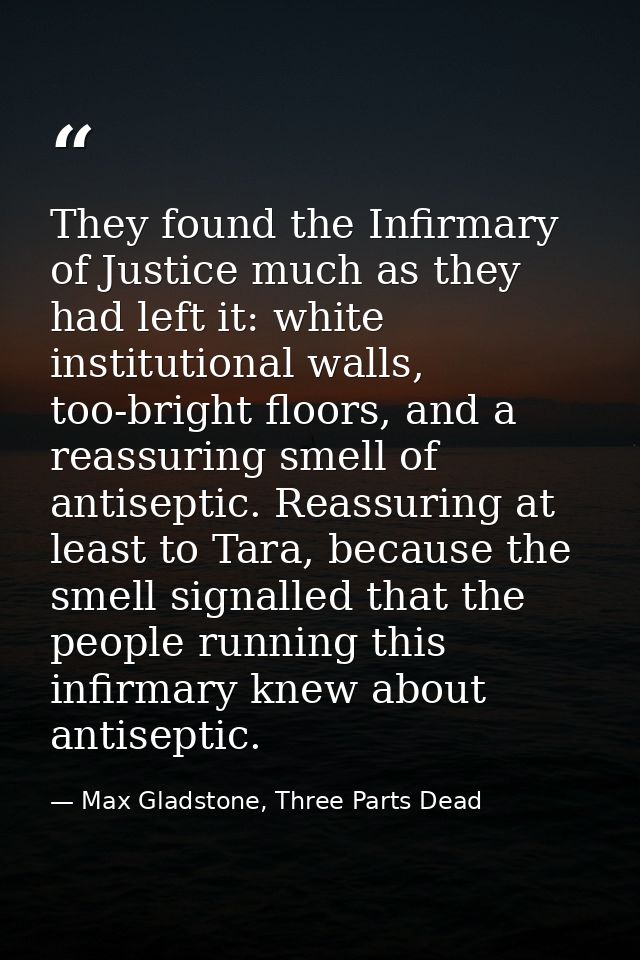 They found the Infirmary of Justice much as they had left it: white institutional walls, too-bright floors, and a reassu — Max Gladstone, Three Parts Dead