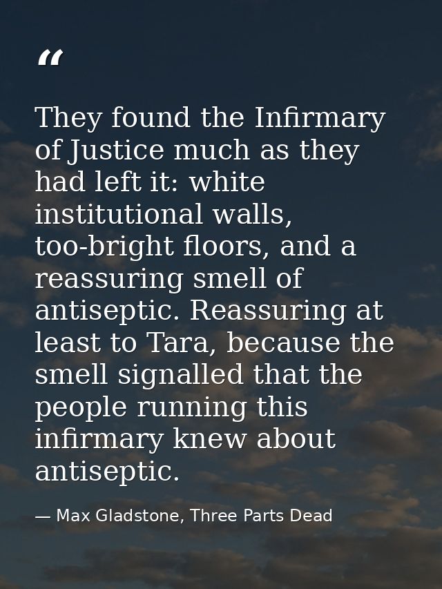 They found the Infirmary of Justice much as they had left it: white institutional walls, too-bright floors, and a reassu — Max Gladstone, Three Parts Dead