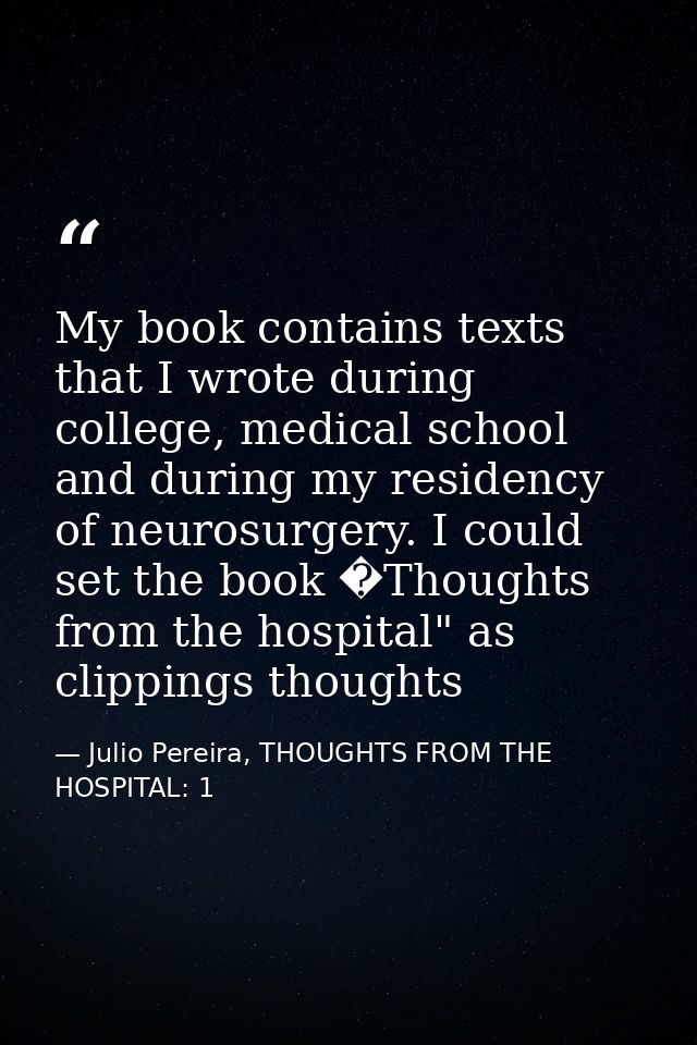 My book contains texts that I wrote during college, medical school and during my residency of neurosurgery. I could set  — Julio Pereira, THOUGHTS FROM THE HOSPITAL: 1