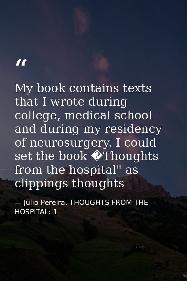 My book contains texts that I wrote during college, medical school and during my residency of neurosurgery. I could set  — Julio Pereira, THOUGHTS FROM THE HOSPITAL: 1