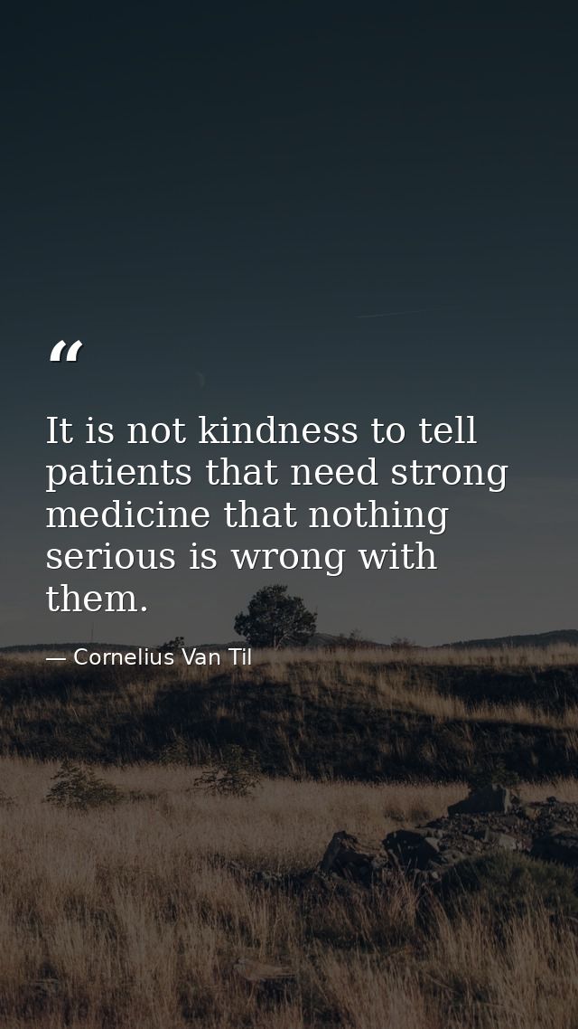 It is not kindness to tell patients that need strong medicine that nothing serious is wrong with them. — Cornelius Van Til