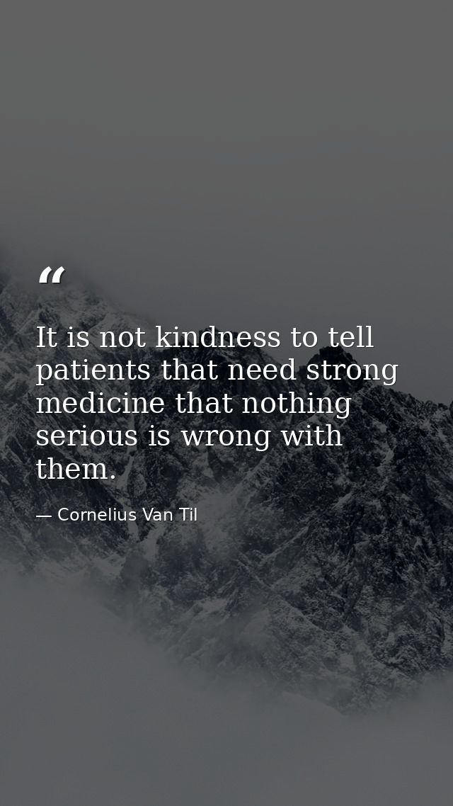 It is not kindness to tell patients that need strong medicine that nothing serious is wrong with them. — Cornelius Van Til