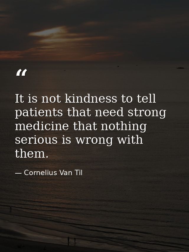 It is not kindness to tell patients that need strong medicine that nothing serious is wrong with them. — Cornelius Van Til