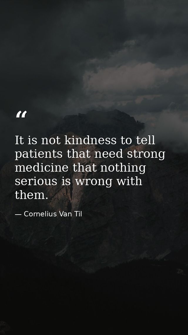 It is not kindness to tell patients that need strong medicine that nothing serious is wrong with them. — Cornelius Van Til