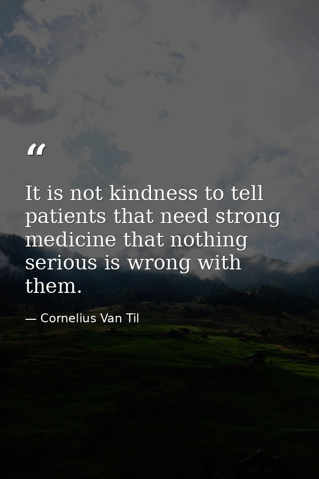 It is not kindness to tell patients that need strong medicine that nothing serious is wrong with them. — Cornelius Van Til