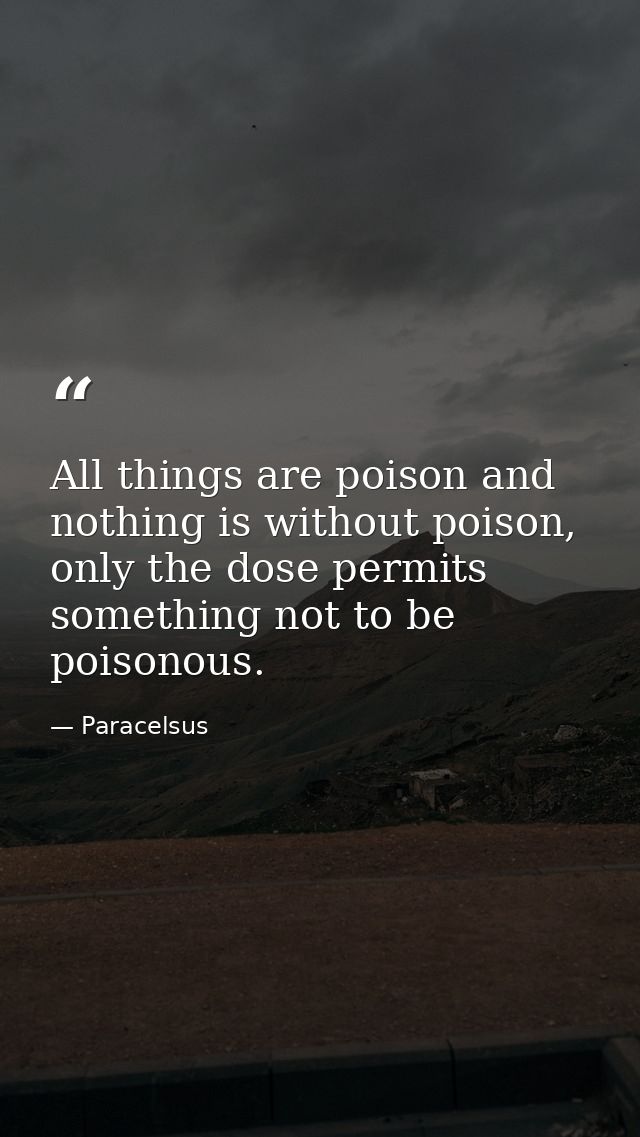 All things are poison and nothing is without poison, only the dose permits something not to be poisonous. — Paracelsus