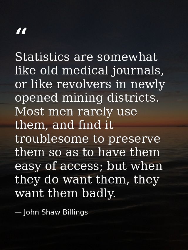 Statistics are somewhat like old medical journals, or like revolvers in newly opened mining districts. Most men rarely u — John Shaw Billings