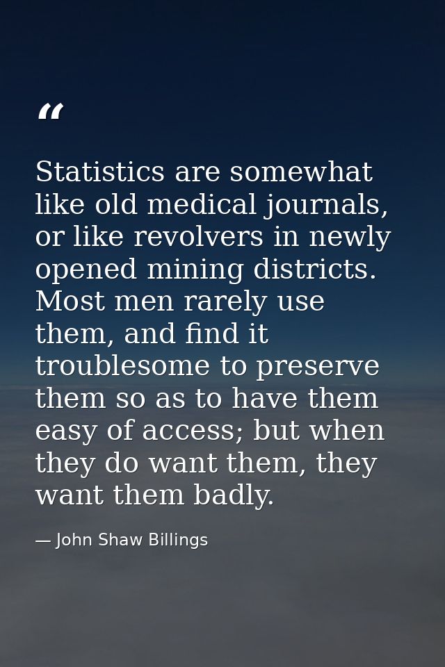 Statistics are somewhat like old medical journals, or like revolvers in newly opened mining districts. Most men rarely u — John Shaw Billings